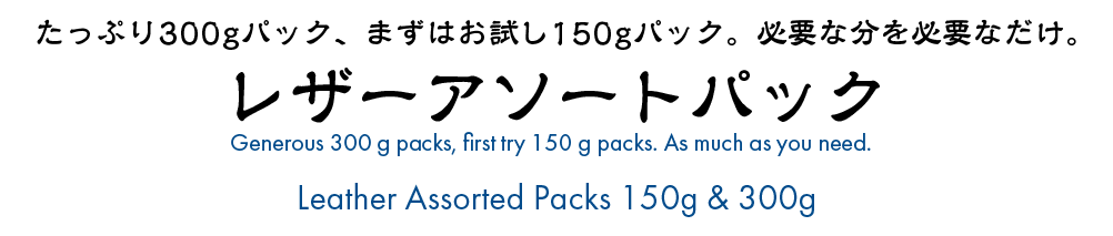 たっぷり３００ｇパック、まずはお試し１５０ｇパック。必要な分を必要なだけ。レザーアソートパック

Generous 300 g packs, first try 150 g packs. As much as you need, as much as you need. Leather assortment packs